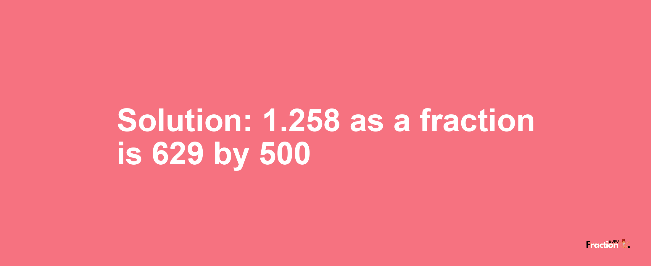 Solution:1.258 as a fraction is 629/500